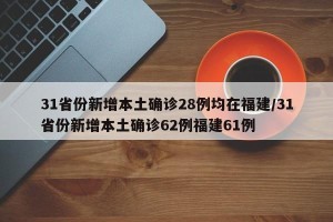 31省份新增本土确诊28例均在福建/31省份新增本土确诊62例福建61例