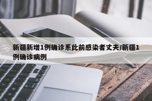 新疆新增1例确诊系此前感染者丈夫/新疆1例确诊病例
