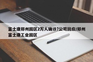 富士康郑州园区2万人确诊?公司回应/郑州富士康工业园区