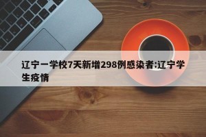 辽宁一学校7天新增298例感染者:辽宁学生疫情