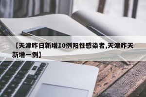 【天津昨日新增10例阳性感染者,天津昨天新增一例】