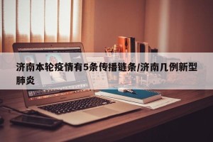 济南本轮疫情有5条传播链条/济南几例新型肺炎