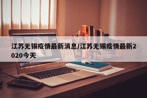 江苏无锡疫情最新消息/江苏无锡疫情最新2020今天