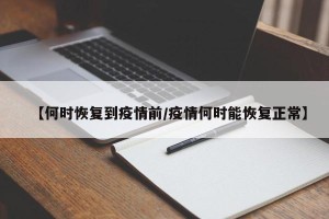 【何时恢复到疫情前/疫情何时能恢复正常】