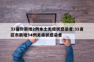 31省份新增2例本土无症状感染者:31省区市新增54例无症状感染者
