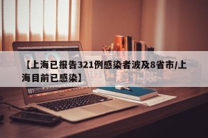 【上海已报告321例感染者波及8省市/上海目前已感染】