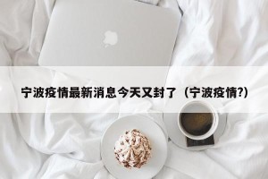 宁波疫情最新消息今天又封了（宁波疫情?）