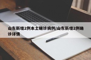 山东新增2例本土确诊病例/山东新增2例确诊详情