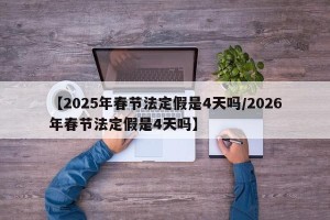 【2025年春节法定假是4天吗/2026年春节法定假是4天吗】