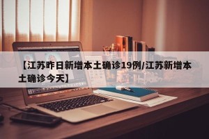 【江苏昨日新增本土确诊19例/江苏新增本土确诊今天】