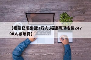 【福建已隔离近3万人,福建再现疫情24700人被隔离】