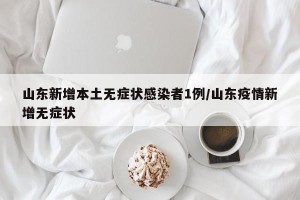 山东新增本土无症状感染者1例/山东疫情新增无症状