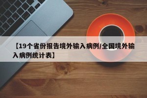 【19个省份报告境外输入病例/全国境外输入病例统计表】