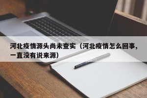 河北疫情源头尚未查实（河北疫情怎么回事,一直没有说来源）
