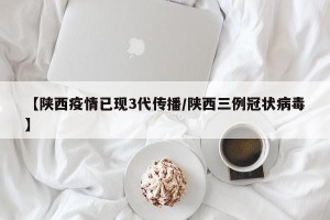 【陕西疫情已现3代传播/陕西三例冠状病毒】