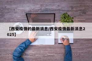 【西安疫情的最新消息/西安疫情最新消息2025】
