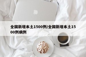 全国新增本土1500例/全国新增本土1500例病例
