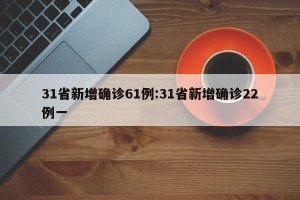 31省新增确诊61例:31省新增确诊22例一
