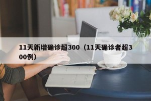 11天新增确诊超300（11天确诊者超300例）