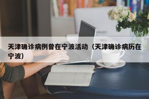 天津确诊病例曾在宁波活动（天津确诊病历在宁波）