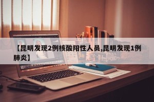【昆明发现2例核酸阳性人员,昆明发现1例肺炎】