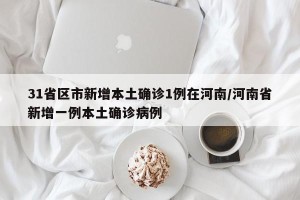 31省区市新增本土确诊1例在河南/河南省新增一例本土确诊病例