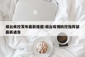 烟台疾控发布最新提醒:烟台疫情防控指挥部最新通告
