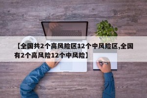 【全国共2个高风险区12个中风险区,全国有2个高风险12个中风险】