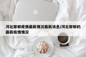 河北邯郸疫情最新情况最新消息/河北邯郸的最新疫情情况