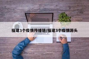 福建3个疫情传播链/福建3个疫情源头