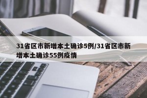 31省区市新增本土确诊5例/31省区市新增本土确诊55例疫情