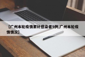 【广州本轮疫情累计感染者9例,广州本轮疫情情况】