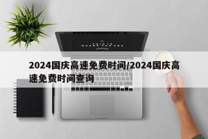 2024国庆高速免费时间/2024国庆高速免费时间查询