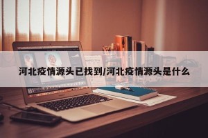 河北疫情源头已找到/河北疫情源头是什么