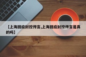 【上海回应封控传言,上海回应封控传言是真的吗】