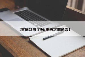 【重庆封城了吗/重庆封城通告】