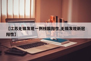 【江苏无锡发现一例核酸阳性,无锡发现新冠阳性】