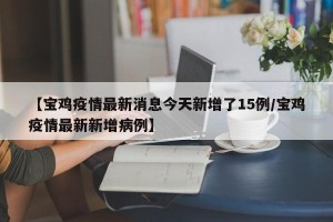 【宝鸡疫情最新消息今天新增了15例/宝鸡疫情最新新增病例】