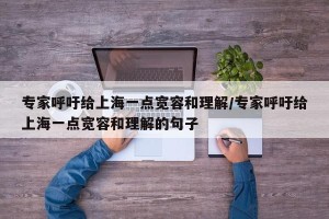专家呼吁给上海一点宽容和理解/专家呼吁给上海一点宽容和理解的句子