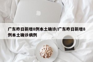 广东昨日新增8例本土确诊/广东昨日新增8例本土确诊病例