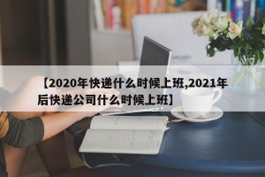 【2020年快递什么时候上班,2021年后快递公司什么时候上班】