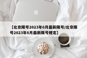 【北京限号2023年6月最新限号/北京限号2023年6月最新限号规定】
