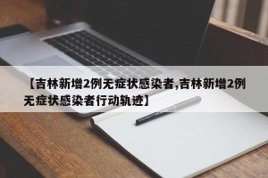 【吉林新增2例无症状感染者,吉林新增2例无症状感染者行动轨迹】