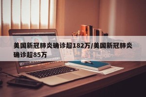 美国新冠肺炎确诊超182万/美国新冠肺炎确诊超85万