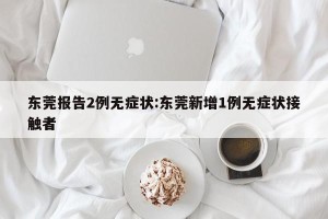 东莞报告2例无症状:东莞新增1例无症状接触者