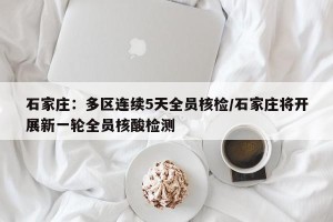 石家庄：多区连续5天全员核检/石家庄将开展新一轮全员核酸检测