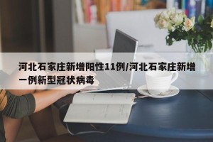 河北石家庄新增阳性11例/河北石家庄新增一例新型冠状病毒