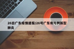 26日广东疫情速报/26号广东有几例新型肺炎