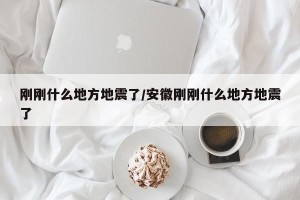 刚刚什么地方地震了/安徽刚刚什么地方地震了