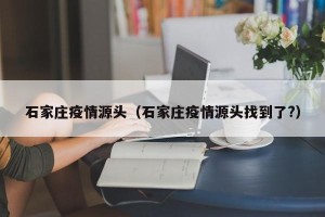 石家庄疫情源头（石家庄疫情源头找到了?）
